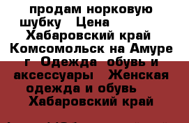 продам норковую шубку › Цена ­ 25 000 - Хабаровский край, Комсомольск-на-Амуре г. Одежда, обувь и аксессуары » Женская одежда и обувь   . Хабаровский край